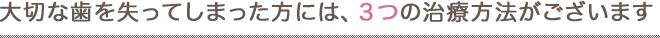 大切な歯を失ってしまった方には、３つの治療方法がございます